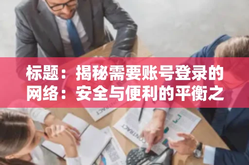 标题:揭秘需要账号登录的网络:安全与便利的平衡之道 标题:揭秘需要账号登录的网络:安全与便利的平衡之道