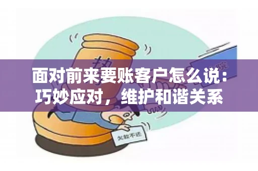 面对前来要账客户怎么说:巧妙应对,维护和谐关系 面对前来要账客户怎么说:巧妙应对,维护和谐关系