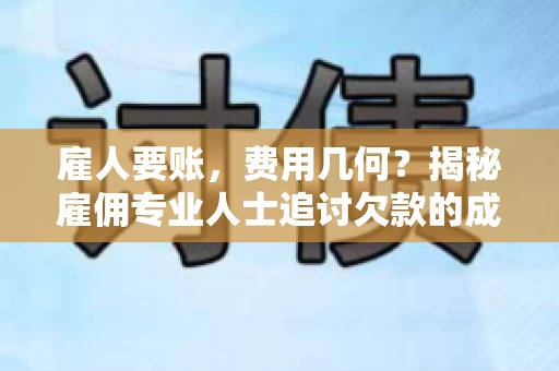 雇人要账，费用几何？揭秘雇佣专业人士追讨欠款的成本之谜