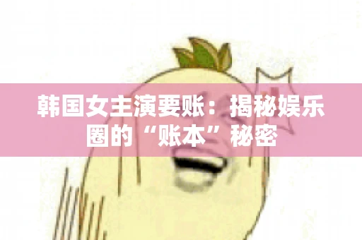 韩国女主演要账：揭秘娱乐圈的“账本”秘密