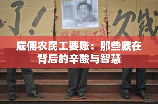雇佣农民工要账:那些藏在背后的辛酸与智慧 雇佣农民工要账:那些藏在背后的辛酸与智慧