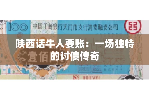 陕西话牛人要账:一场独特的讨债传奇 陕西话牛人要账:一场独特的讨债传奇