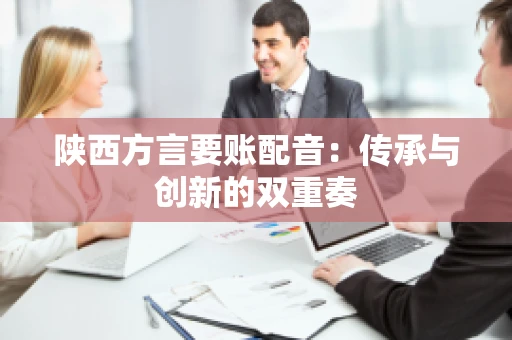 陕西方言要账配音:传承与创新的双重奏 陕西方言要账配音:传承与创新的双重奏