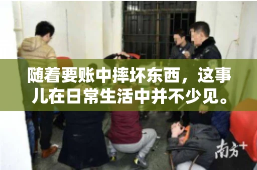 随着要账中摔坏东西,这事儿在日常生活中并不少见。有时候,我们在追讨欠款的过程中,可能会因为情绪激动或者意外情况,导致一些物品损坏。今天,咱们就来聊聊这个话题,看看在要账过程中如何避免不必要的损失。 随着要账中摔坏东西,这事儿在日常生活中并不少见。有时候,我们在追讨欠款的过程中,可能会因为情绪激动或者意外情况,导致一些物品损坏。今天,咱们就来聊聊这个话题,看看在要账过程中如何避免不必要的损失。