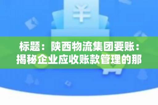 标题:陕西物流集团要账:揭秘企业应收账款管理的那些事儿 标题:陕西物流集团要账:揭秘企业应收账款管理的那些事儿