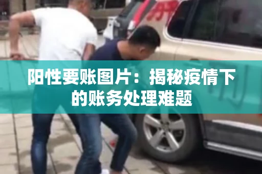 阳性要账图片：揭秘疫情下的账务处理难题
