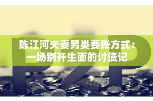 陈江河夫妻另类要账方式：一场别开生面的讨债记