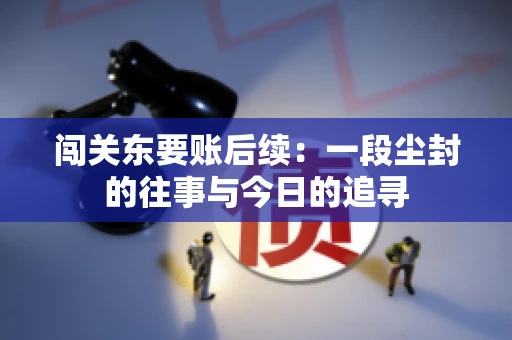 闯关东要账后续:一段尘封的往事与今日的追寻 闯关东要账后续:一段尘封的往事与今日的追寻