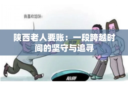 陕西老人要账:一段跨越时间的坚守与追寻 陕西老人要账:一段跨越时间的坚守与追寻