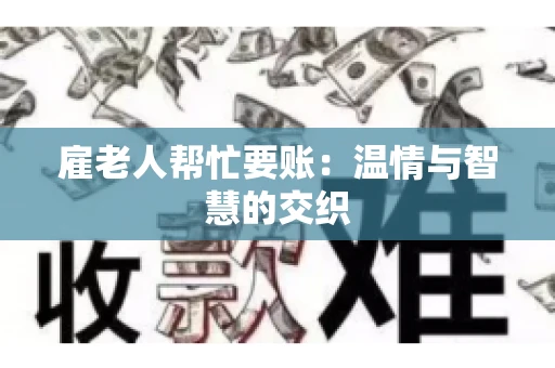 雇老人帮忙要账:温情与智慧的交织 雇老人帮忙要账:温情与智慧的交织