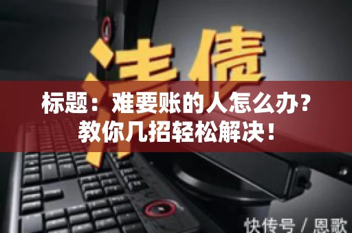 标题：难要账的人怎么办？教你几招轻松解决！
