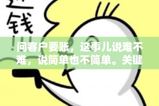 问客户要账，这事儿说难不难，说简单也不简单。关键是要掌握一些技巧，让整个要账过程既不伤和气，又能顺利收回款项。今天，我就来跟大家聊聊这个话题，希望能给大家带来一些实用的建议。