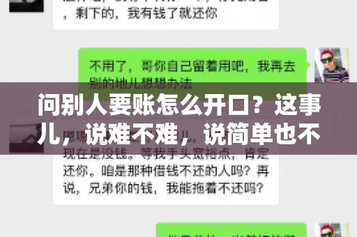 问别人要账怎么开口?这事儿,说难不难,说简单也不简单。咱们得讲究个策略,得让人家心甘情愿地把钱给你。下面,我就来跟大家聊聊这个话题,希望能帮到那些正在为要账头疼的朋友们。 问别人要账怎么开口?这事儿,说难不难,说简单也不简单。咱们得讲究个策略,得让人家心甘情愿地把钱给你。下面,我就来跟大家聊聊这个话题,希望能帮到那些正在为要账头疼的朋友们。