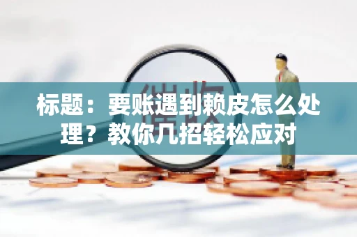 标题：要账遇到赖皮怎么处理？教你几招轻松应对