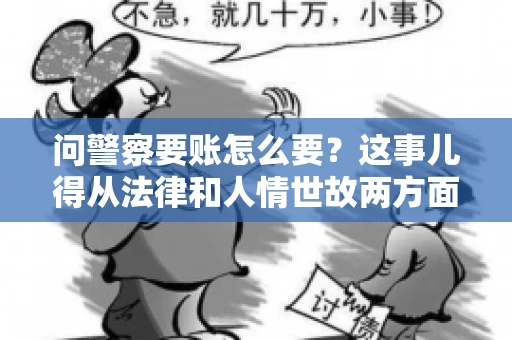 问警察要账怎么要？这事儿得从法律和人情世故两方面来说。咱们先说法律，再聊聊实际操作中的一些小技巧。