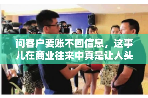 问客户要账不回信息,这事儿在商业往来中真是让人头疼。咱们聊聊这个话题,看看怎么应对这种情况。 问客户要账不回信息,这事儿在商业往来中真是让人头疼。咱们聊聊这个话题,看看怎么应对这种情况。