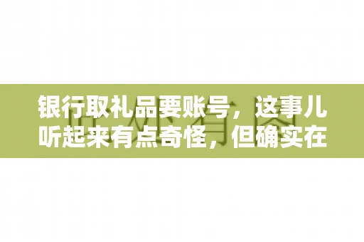 银行取礼品要账号，这事儿听起来有点奇怪，但确实在生活中时有发生。最近，就有朋友问我，为什么银行在取礼品时需要提供账号信息。这让我想起了自己之前的一次经历，于是决定和大家聊聊这个话题。