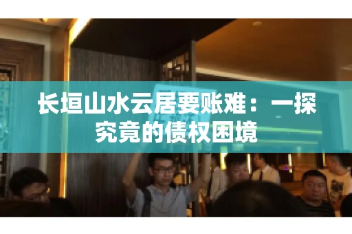 长垣山水云居要账难：一探究竟的债权困境