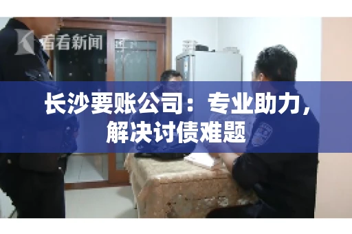 长沙要账公司：专业助力，解决讨债难题