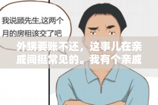 外甥要账不还,这事儿在亲戚间挺常见的。我有个亲戚,就碰上了这么一档子事儿。说起来,这事儿还挺有意思的,今天咱们就聊聊这个话题。 外甥要账不还,这事儿在亲戚间挺常见的。我有个亲戚,就碰上了这么一档子事儿。说起来,这事儿还挺有意思的,今天咱们就聊聊这个话题。