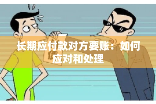 长期应付款对方要账：如何应对和处理