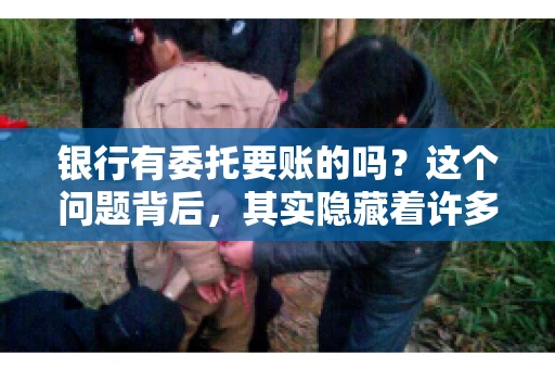 银行有委托要账的吗？这个问题背后，其实隐藏着许多企业和个人对于银行服务的好奇与疑惑。今天，我们就来聊聊这个话题，看看银行是否提供委托要账服务，以及这项服务是如何运作的。
