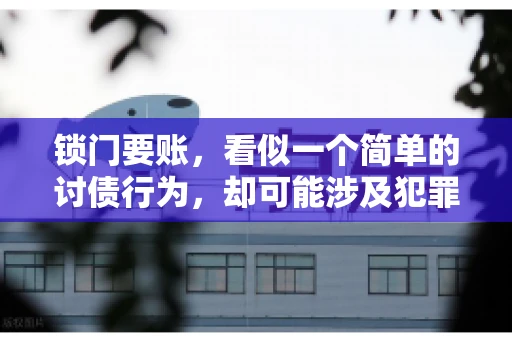 锁门要账,看似一个简单的讨债行为,却可能涉及犯罪。今天,我们就来聊聊这个话题,看看锁门要账究竟有哪些风险,以及如何避免这些风险。 锁门要账,看似一个简单的讨债行为,却可能涉及犯罪。今天,我们就来聊聊这个话题,看看锁门要账究竟有哪些风险,以及如何避免这些风险。