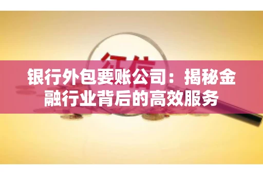 银行外包要账公司：揭秘金融行业背后的高效服务