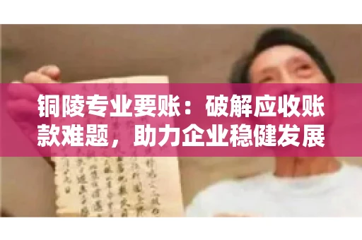 铜陵专业要账:破解应收账款难题,助力企业稳健发展 铜陵专业要账:破解应收账款难题,助力企业稳健发展
