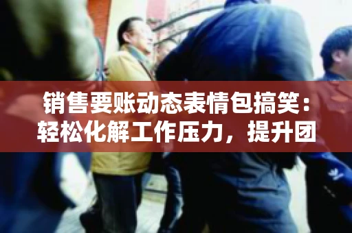 销售要账动态表情包搞笑：轻松化解工作压力，提升团队凝聚力