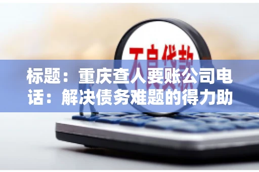 标题：重庆查人要账公司电话：解决债务难题的得力助手
