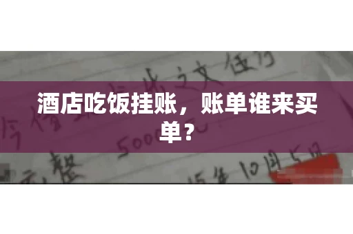 酒店吃饭挂账,账单谁来买单? 酒店吃饭挂账,账单谁来买单?