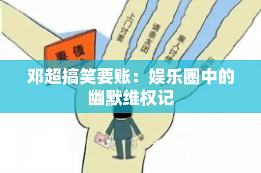 邓超搞笑要账：娱乐圈中的幽默维权记