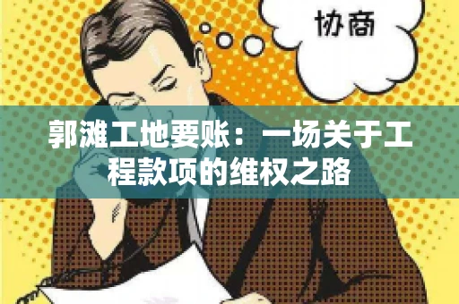 郭滩工地要账：一场关于工程款项的维权之路