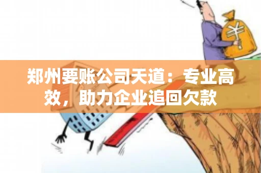 郑州要账公司天道：专业高效，助力企业追回欠款