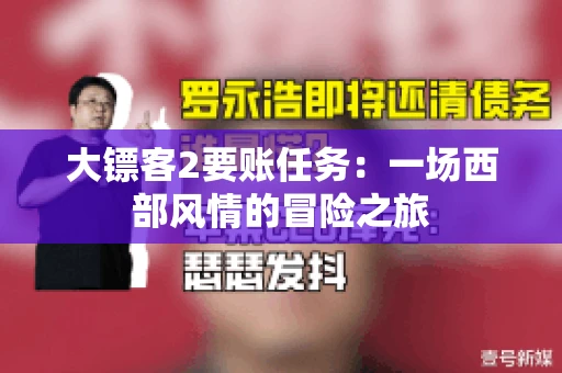大镖客2要账任务：一场西部风情的冒险之旅