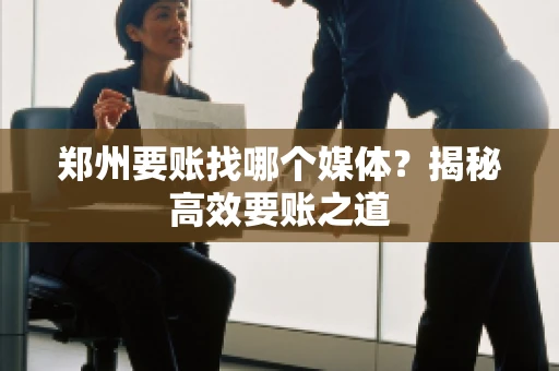 郑州要账找哪个媒体?揭秘高效要账之道 郑州要账找哪个媒体?揭秘高效要账之道