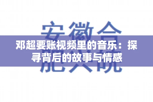 邓超要账视频里的音乐：探寻背后的故事与情感