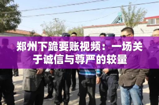 郑州下跪要账视频：一场关于诚信与尊严的较量
