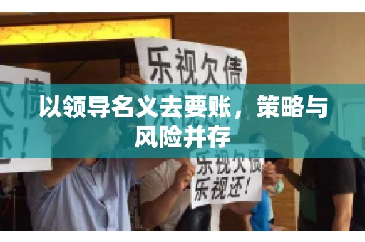 以领导名义去要账，策略与风险并存