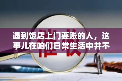遇到饭店上门要账的人，这事儿在咱们日常生活中并不少见。有时候，一顿饭吃下来，账单还没结，就有人上门催款了。这让我想起了自己曾经遇到的一次类似经历，今天就来和大家聊聊这个话题。