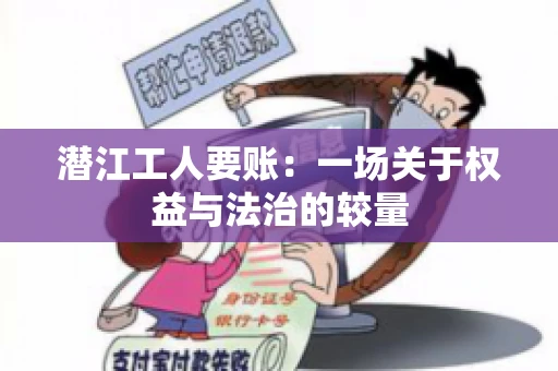 潜江工人要账：一场关于权益与法治的较量