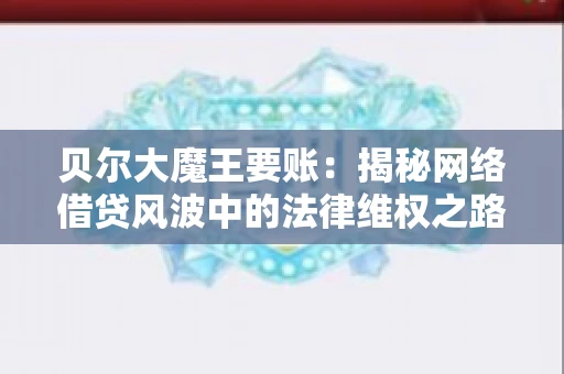 贝尔大魔王要账：揭秘网络借贷风波中的法律维权之路