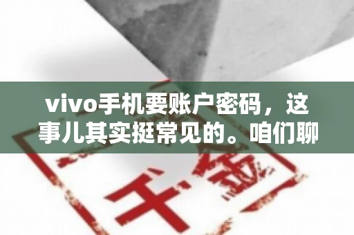 vivo手机要账户密码，这事儿其实挺常见的。咱们聊聊这背后的原因，还有怎么解决吧。