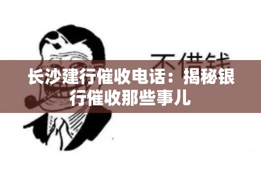 长沙建行催收电话：揭秘银行催收那些事儿