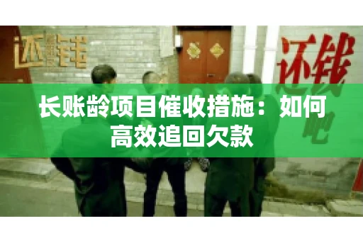 长账龄项目催收措施：如何高效追回欠款
