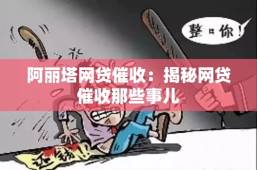 阿丽塔网贷催收：揭秘网贷催收那些事儿