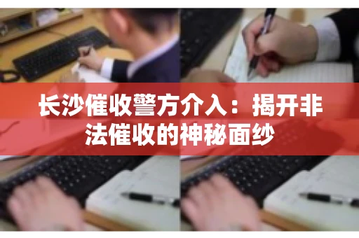 长沙催收警方介入：揭开非法催收的神秘面纱