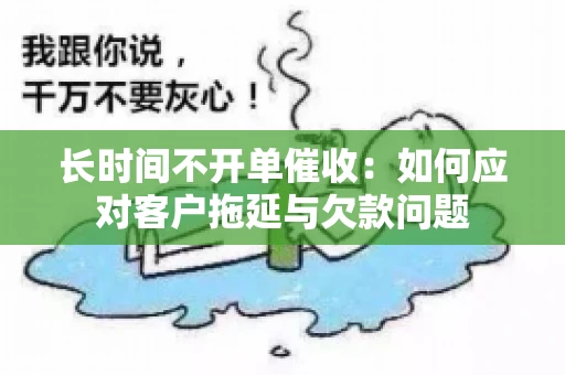 长时间不开单催收：如何应对客户拖延与欠款问题
