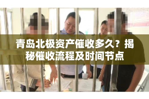 青岛北极资产催收多久？揭秘催收流程及时间节点